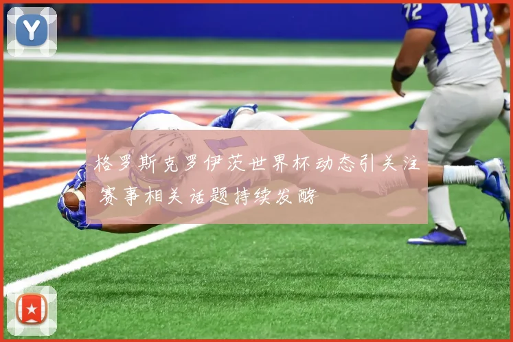 格罗斯克罗伊茨世界杯动态引关注 赛事相关话题持续发酵