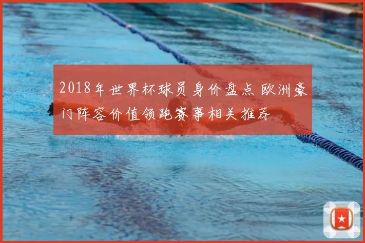 2018年世界杯球员身价盘点 欧洲豪门阵容价值领跑赛事相关推荐