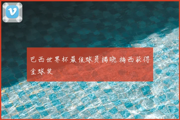 巴西世界杯最佳球员揭晓 梅西获得金球奖