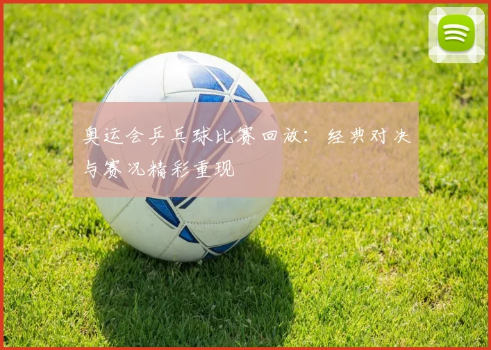 奥运会乒乓球比赛回放:经典对决与赛况精彩重现