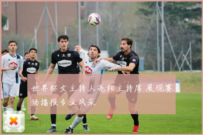 世界杯女主持人亮相主持席 展现赛场播报专业风采