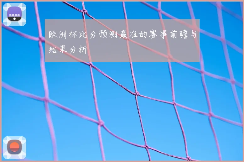 欧洲杯比分预测最准的赛事前瞻与结果分析