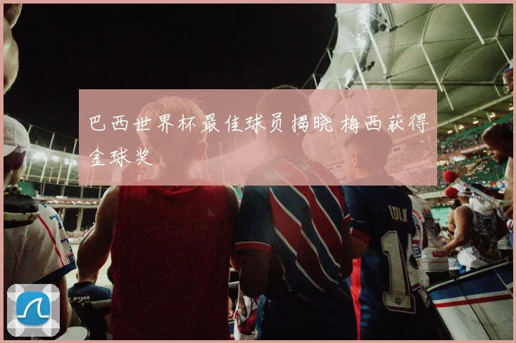 巴西世界杯最佳球员揭晓 梅西获得金球奖