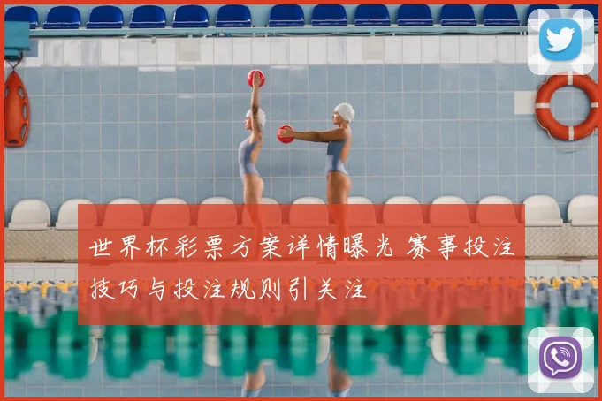 世界杯彩票方案详情曝光 赛事投注技巧与投注规则引关注