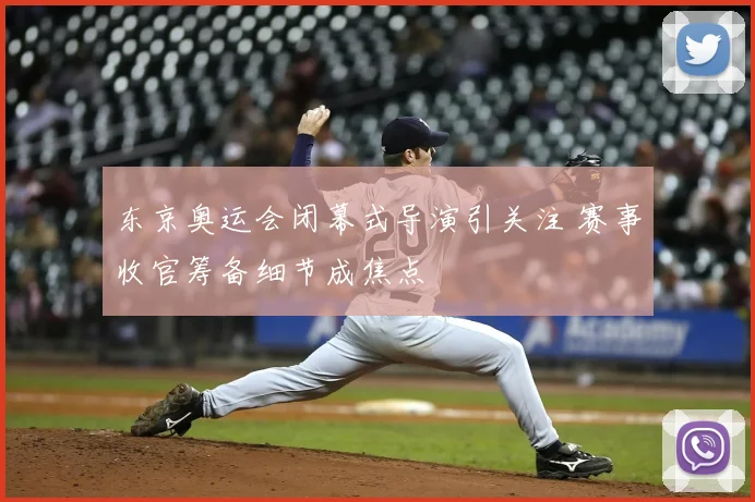 东京奥运会闭幕式导演引关注 赛事收官筹备细节成焦点