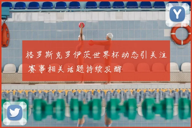 格罗斯克罗伊茨世界杯动态引关注 赛事相关话题持续发酵
