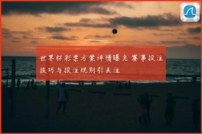 世界杯彩票方案详情曝光 赛事投注技巧与投注规则引关注