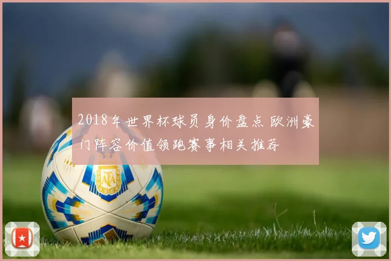 2018年世界杯球员身价盘点 欧洲豪门阵容价值领跑赛事相关推荐
